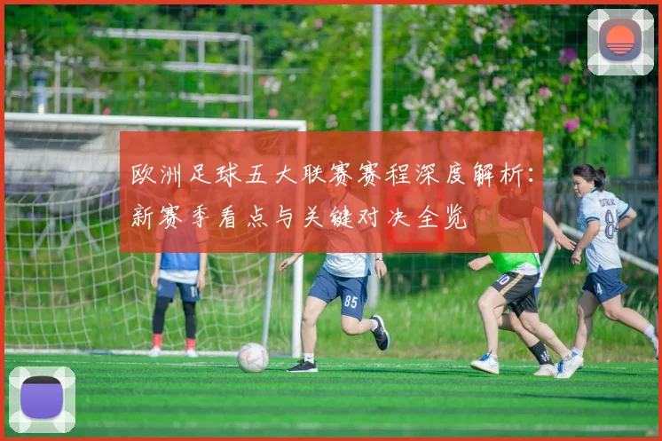 欧洲足球五大联赛赛程深度解析：新赛季看点与关键对决全览