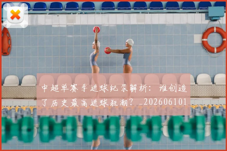 中超单赛季进球纪录解析：谁创造了历史最高进球狂潮？_20260610190344