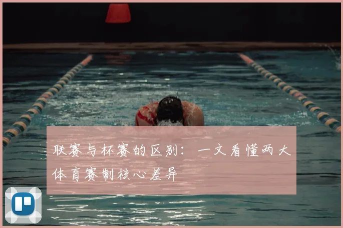 联赛与杯赛的区别：一文看懂两大体育赛制核心差异