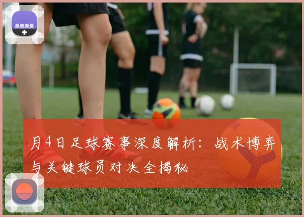 月4日足球赛事深度解析:战术博弈与关键球员对决全揭秘
