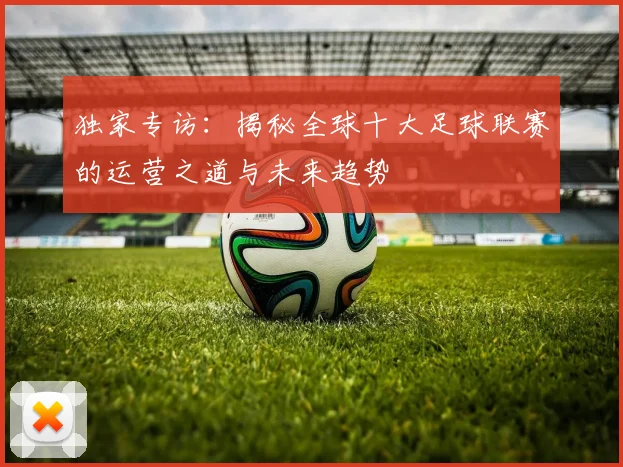 独家专访：揭秘全球十大足球联赛的运营之道与未来趋势