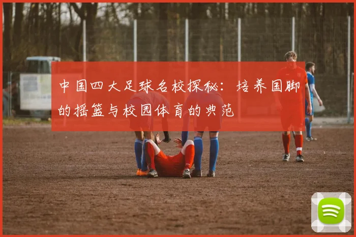 中国四大足球名校探秘:培养国脚的摇篮与校园体育的典范
