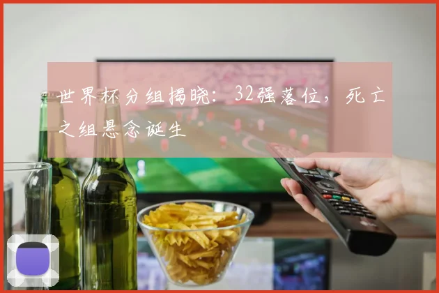 世界杯分组揭晓：32强落位，死亡之组悬念诞生