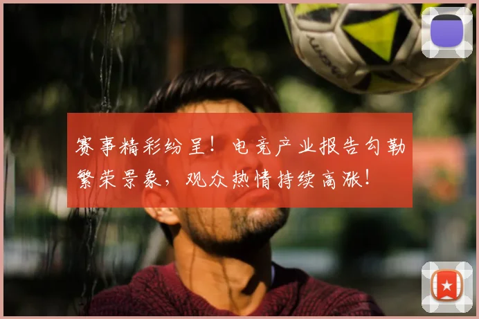 赛事精彩纷呈!电竞产业报告勾勒繁荣景象,观众热情持续高涨!