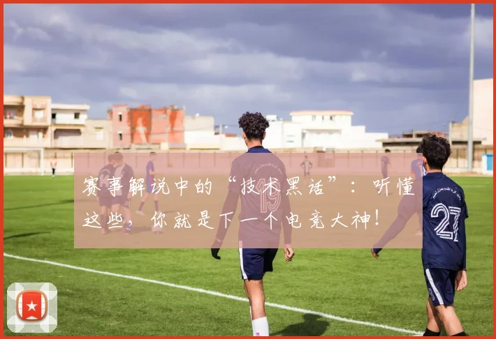 赛事解说中的“技术黑话”：听懂这些，你就是下一个电竞大神！