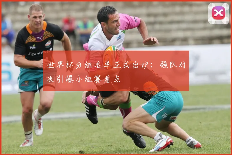世界杯分组名单正式出炉:强队对决引爆小组赛看点