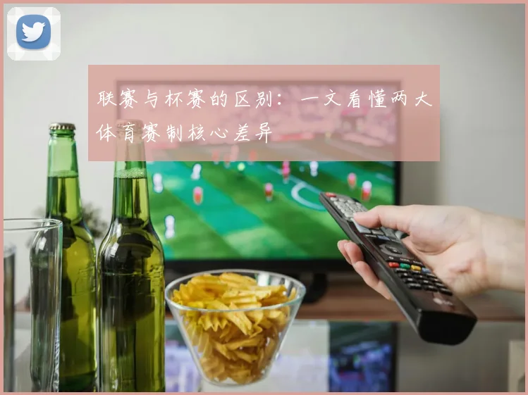 联赛与杯赛的区别:一文看懂两大体育赛制核心差异