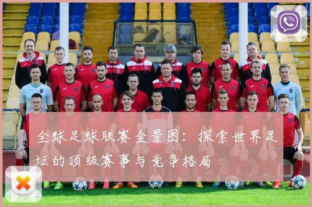 全球足球联赛全景图:探索世界足坛的顶级赛事与竞争格局