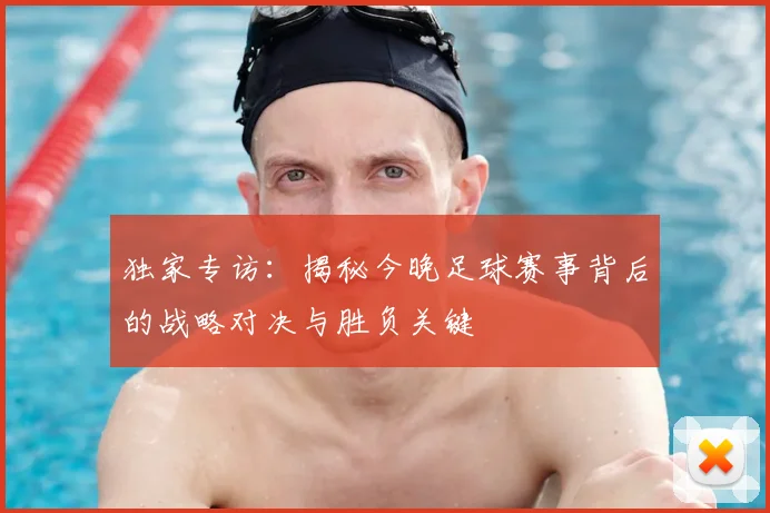 独家专访：揭秘今晚足球赛事背后的战略对决与胜负关键