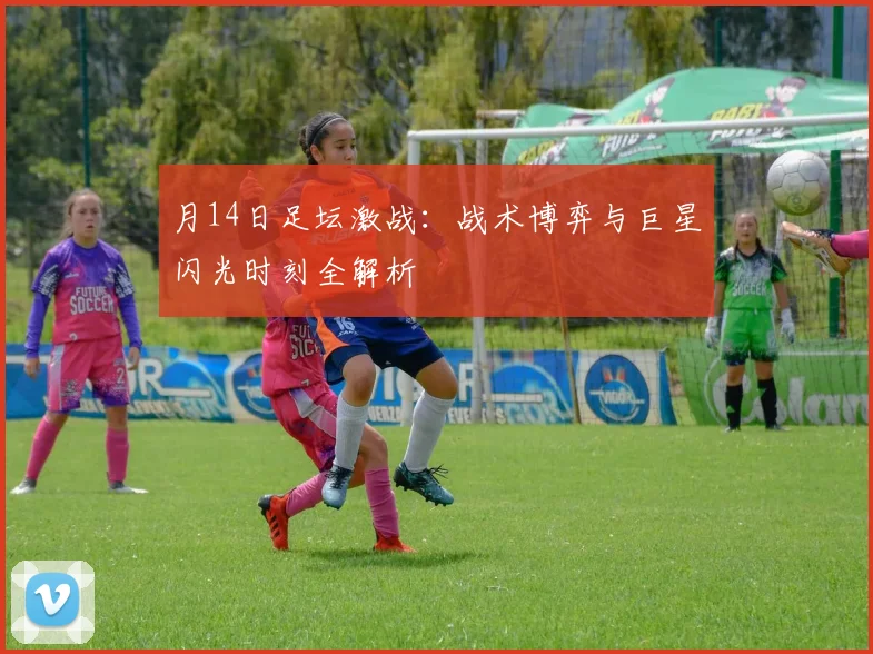 月14日足坛激战:战术博弈与巨星闪光时刻全解析