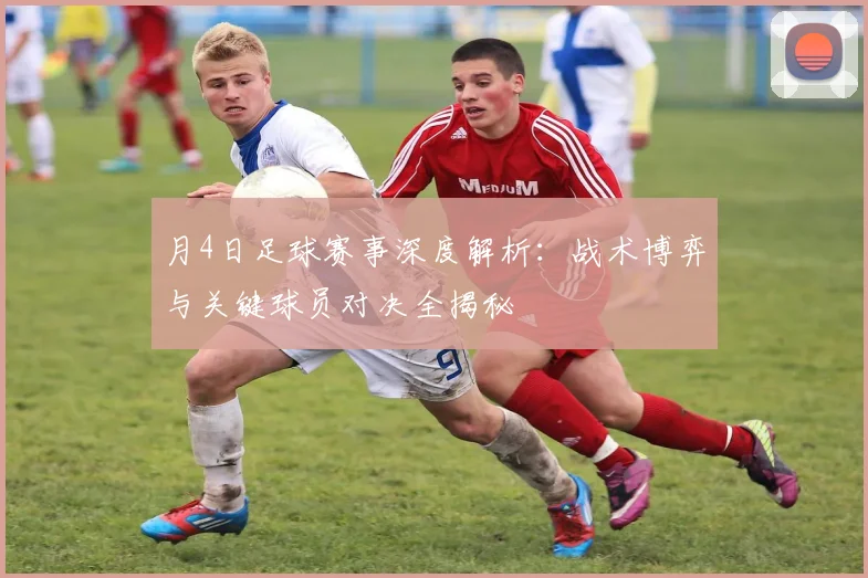 月4日足球赛事深度解析:战术博弈与关键球员对决全揭秘