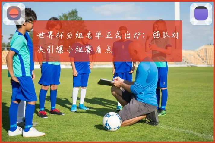 世界杯分组名单正式出炉:强队对决引爆小组赛看点