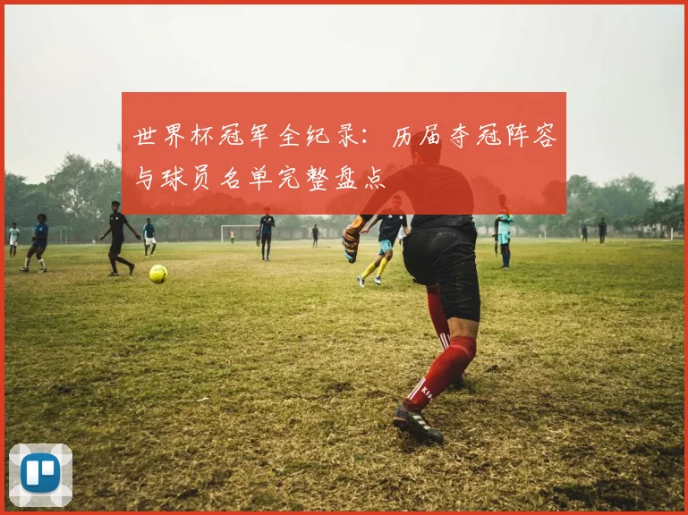 世界杯冠军全纪录:历届夺冠阵容与球员名单完整盘点