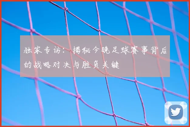 独家专访：揭秘今晚足球赛事背后的战略对决与胜负关键