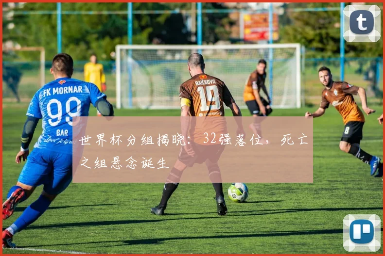 世界杯分组揭晓：32强落位，死亡之组悬念诞生
