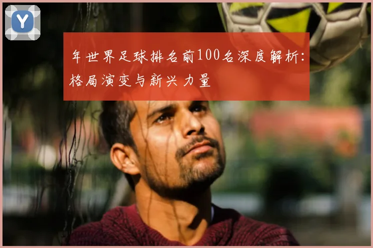 年世界足球排名前100名深度解析：格局演变与新兴力量